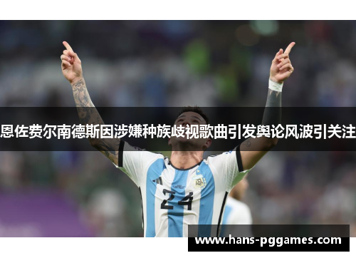 恩佐费尔南德斯因涉嫌种族歧视歌曲引发舆论风波引关注