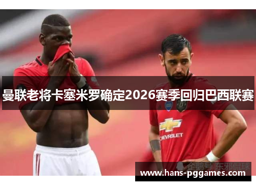 曼联老将卡塞米罗确定2026赛季回归巴西联赛