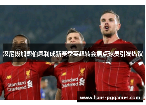 汉尼拔加盟伯恩利成新赛季英超转会焦点球员引发热议