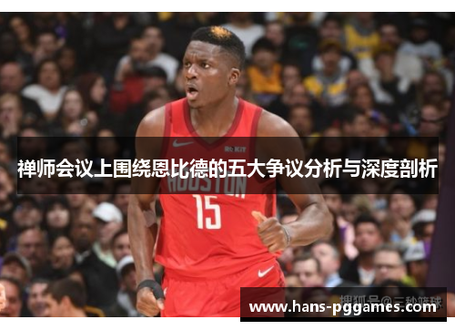 禅师会议上围绕恩比德的五大争议分析与深度剖析