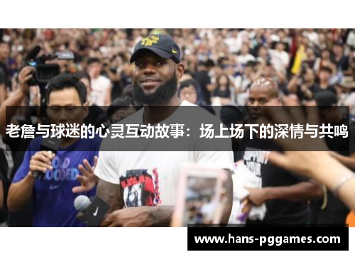 老詹与球迷的心灵互动故事:场上场下的深情与共鸣 老詹与球迷的心灵互动故事:场上场下的深情与共鸣