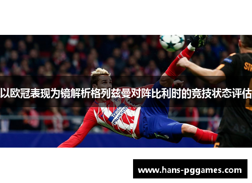 以欧冠表现为镜解析格列兹曼对阵比利时的竞技状态评估 以欧冠表现为镜解析格列兹曼对阵比利时的竞技状态评估