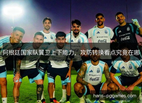 阿根廷国家队翼卫上下能力，攻防转换看点究竟在哪