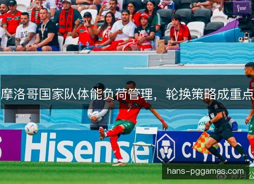 摩洛哥国家队体能负荷管理，轮换策略成重点